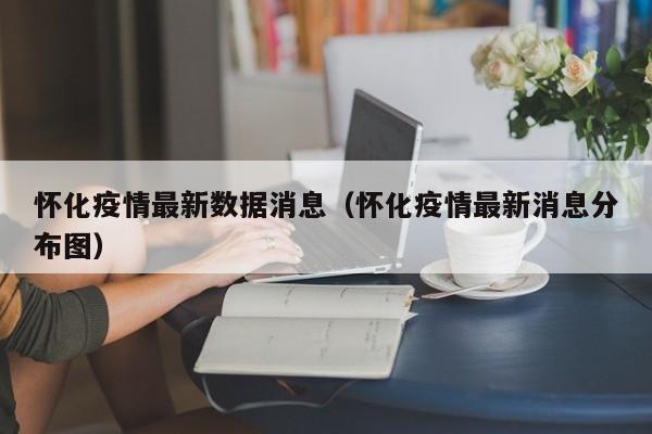 怀化疫情最新数据消息（怀化疫情最新消息分布图）