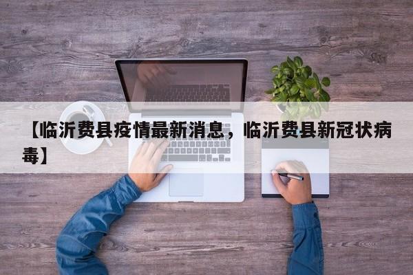 【临沂费县疫情最新消息，临沂费县新冠状病毒】