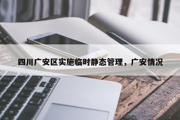 详细阅读:四川广安区实施临时静态管理,广安情况 四川广安区实施临时静态管理,广安情况