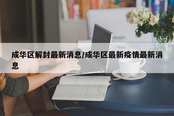 详细阅读:成华区解封最新消息/成华区最新疫情最新消息 成华区解封最新消息/成华区最新疫情最新消息