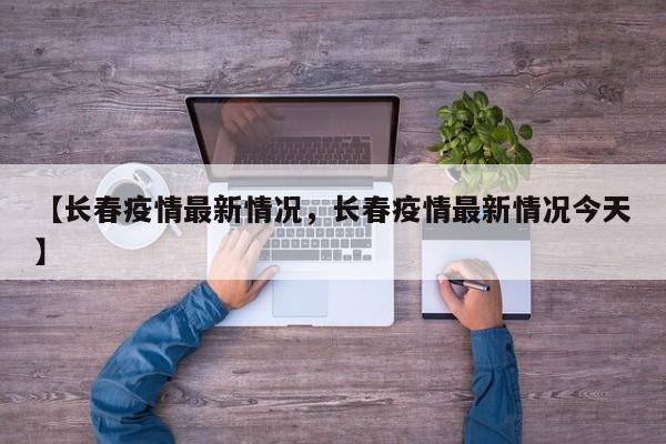 详细阅读:【长春疫情最新情况,长春疫情最新情况今天】 【长春疫情最新情况,长春疫情最新情况今天】