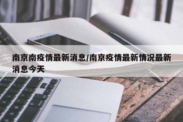 南京南疫情最新消息/南京疫情最新情况最新消息今天