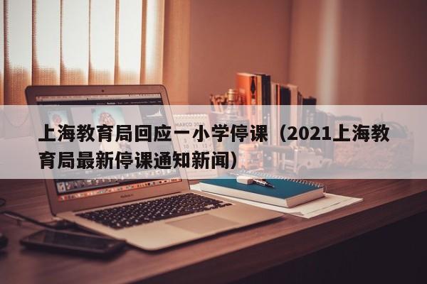 上海教育局回应一小学停课（2021上海教育局最新停课通知新闻）
