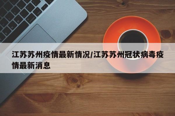 江苏苏州疫情最新情况/江苏苏州冠状病毒疫情最新消息