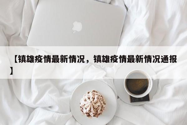 【镇雄疫情最新情况，镇雄疫情最新情况通报】
