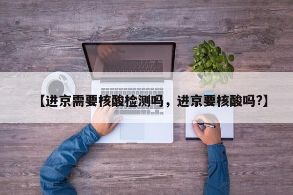 【进京需要核酸检测吗，进京要核酸吗?】