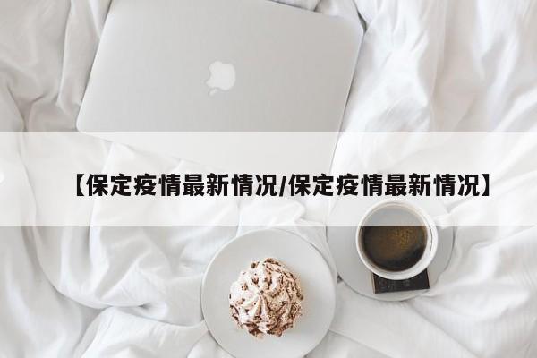 【保定疫情最新情况/保定疫情最新情况】