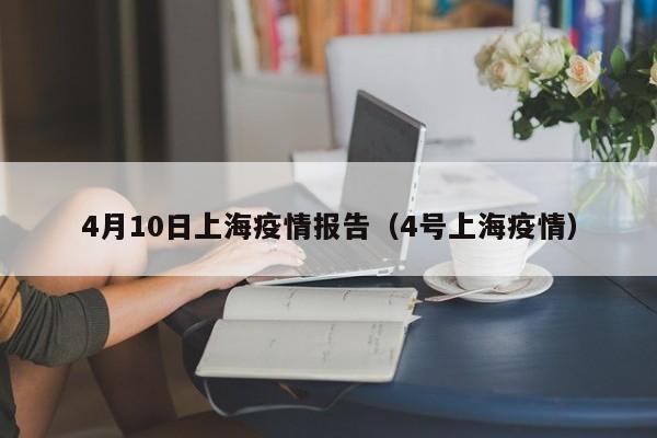 4月10日上海疫情报告（4号上海疫情）