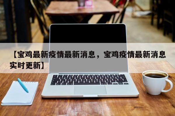 【宝鸡最新疫情最新消息，宝鸡疫情最新消息实时更新】